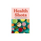 Health Shots: 50 Simple Tonics to Help Improve Immunity, Ease Anxiety, Boost Energy, and More