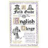 A Field Guide to the English Clergy A Compendium of Diverse Eccentrics, Pirates, Prelates and Adventurers; All Anglican, Some Even Practising