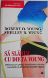 Sa slabim cu dieta Young. Miracolul pH pentru echilibrarea chimiei corporale si atingerea greutatii ideale &ndash; Robert O. Young, Shelley R. Young