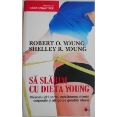 Sa slabim cu dieta Young. Miracolul pH pentru echilibrarea chimiei corporale si atingerea greutatii ideale &ndash; Robert O. Young, Shelley R. Young