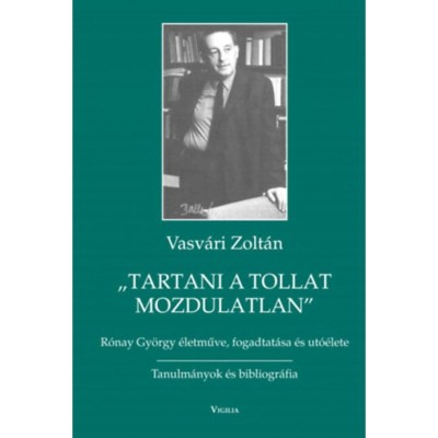 Tartani a tollat mozdulatlan - R&amp;oacute;nay Gy&amp;ouml;rgy &amp;eacute;letműve, fogadtat&amp;aacute;sa &amp;eacute;s ut&amp;oacute;&amp;eacute;lete - Vasv&amp;aacute;ri Z. foto