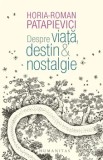 Despre viata, destin &amp; nostalgie/Horia-Roman Patapievici, Humanitas
