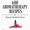 600 Aromatherapy Recipes for Beauty, Health &amp; Home