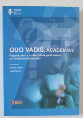 QUO VADIS , ACADEMIA ? REPERE PENTRU O REFORMA DE PROFUNZIME IN INVATAMANTUL SUPERIOR de MIHAELA SINGER si LIGIA SARIVAN , 2006 foto