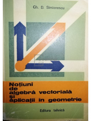 Gh. D. Simionescu - Notiuni de algebra vectoriala si aplicatii in geometrie (editia 1982) foto