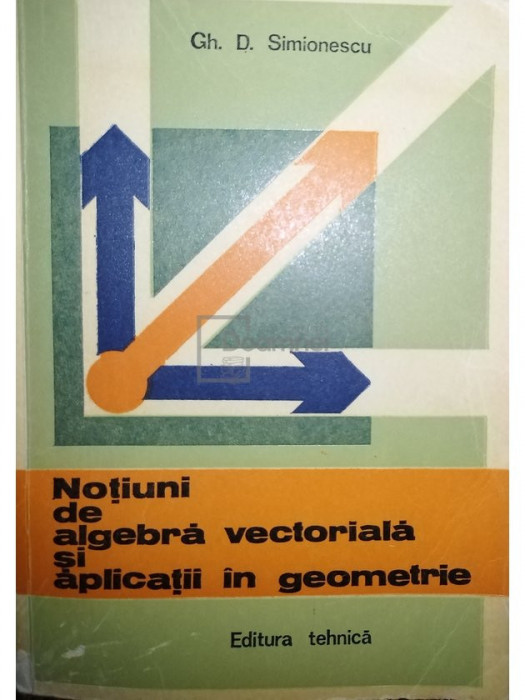 Gh. D. Simionescu - Notiuni de algebra vectoriala si aplicatii in geometrie (editia 1982)