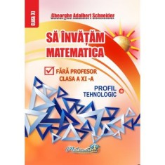 Sa invatam matematica fara profesor. Clasa a 11-a Profil Tehnologic - Gheorghe Adalbert Schneider foto
