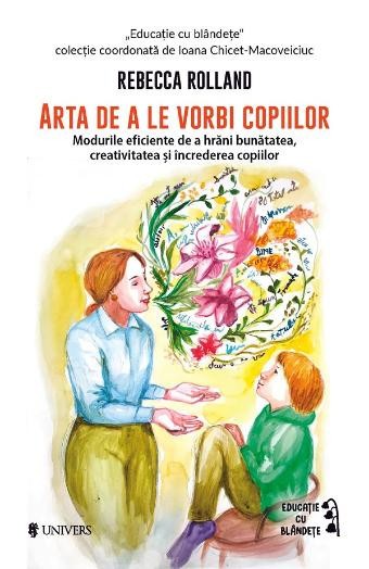 Arta de a le vorbi copiilor. Modurile eficiente de a hrani bunatatea, creativitatea si increderea copiilor &ndash; Rebecca Rolland