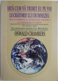 Iata cum va trimit eu pe voi. Lucratorii lui Dumnezeu. Recunoasterea si acceptarea chemarii lui Dumnezeu la slujire &ndash; Oswald Chambers