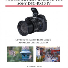 Photographer's Guide to the Sony Dsc-Rx10 IV: Getting the Most from Sony's Advanced Digital Camera