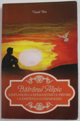 BATRANUL ALIPIE - RASPUNSURI LA FRAMANTARI CU PRIVIRE LA EXISTENTA LUI DUMNEZEU de VASILE KRIS , 2013 foto