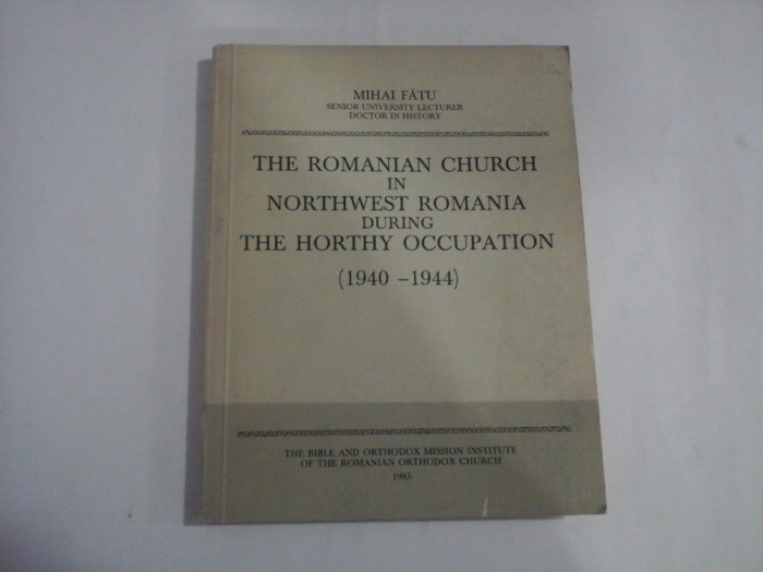 THE ROMANIAN CHURCH IN NORTHWEST ROMANIA DURING THE HORTHY OCCUPATION (1940-1944) - Mihai FATU - Bucharest, 1985