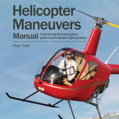 Helicopter Maneuvers Manual: A Step-By-Step Illustrated Guide to Performing All Helicopter Flight Operations