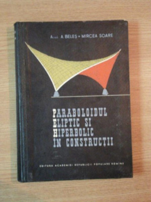 PARABOLOIDUL ELIPTIC SI HIPERBOLIC IN CONSTRUCTII de A. BELES , MIRCEA SOARE , 1964 foto