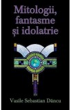 Mitologii, fantasme si idolatrie - Vasile Sebastian Dancu