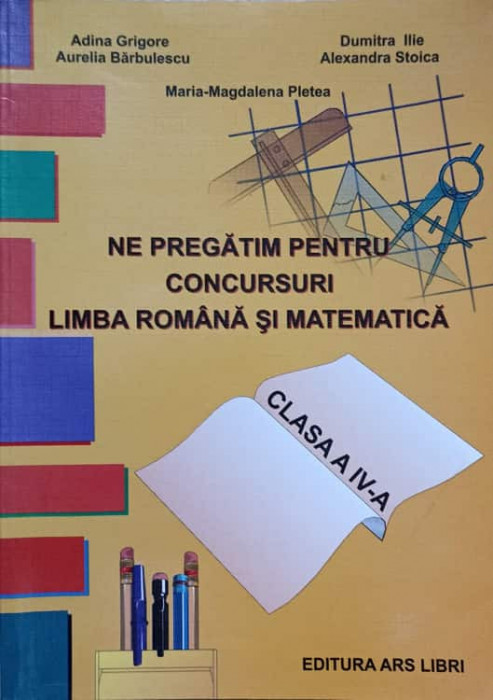 NE PREGATIM PENTRU CONCURSURI. LIMBA ROMANA SI MATEMATICA. CLASA A IV-A-ADINA GRIGORE, A. BARBULESCU, D. ILIE, A