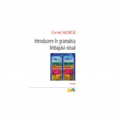 Introducere in gramatica limbajului vizual, Editia a IV-a, Cornel Ailincai, Polirom