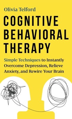 Cognitive Behavioral Therapy Simple Techniques to Instantly Overcome Depression, Relieve Anxiety, and Rewire Your Brain