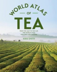 The World Atlas of Tea: From the Leaf to the Cup, the World&#039;s Teas Explored and Enjoyed