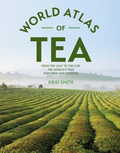 The World Atlas of Tea: From the Leaf to the Cup, the World&#039;s Teas Explored and Enjoyed