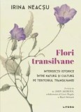 Cumpara ieftin Flori transilvane. Intersectii istorice intre natura si cultura pe teritoriul Transilvaniei/Irina Neacsu