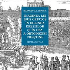 Imaginea lui Isus Cristos in oglinda ereziilor si in cea a ortodoxiei crestine - Harold O. J. Brown