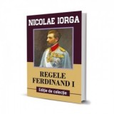 Regele Ferdinand I. Editie de colectie - Nicolae Iorga
