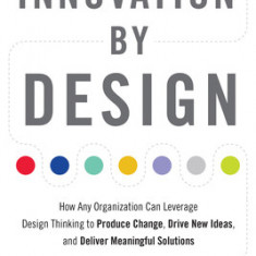 Innovation by Design: How Any Organization Can Leverage Design Thinking to Produce Change, Drive New Ideas, and Deliver Meaningful Solutions