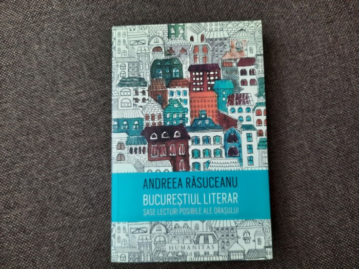 Andreea Rasuceanu - Bucurestiul literar. Sase lecturi posibile ale orasului