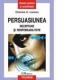 Persuasiunea. Receptare si responsabilitate - Charles U. Larson