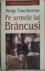 SERGE FAUCHEREAU-PE URMELE LUI BRANCUSI/1999/tr.SERBAN VELESCU/pref.EUGEN SIMION