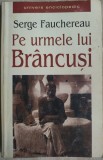 Cumpara ieftin SERGE FAUCHEREAU-PE URMELE LUI BRANCUSI/1999/tr.SERBAN VELESCU/pref.EUGEN SIMION