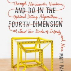 Things to Make and Do in the Fourth Dimension: A Mathematician's Journey Through Narcissistic Numbers, Optimal Dating Algorithms, at Least Two Kinds o