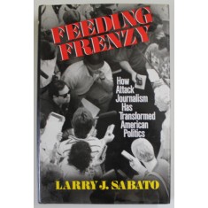 FEEDING FRENZY by LARRY J. SABATO , HOW ATTACK JOURNALISM HAS TRANSFORMED AMERICAN POLITICS , 1991