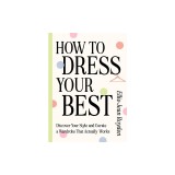 How to Dress Your Best: Discover Your Personal Style and Curate a Wardrobe That Actually Works