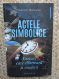 Actele simbolice. Gesturi care elibereaza si vindeca - Elisabeth Horowitz