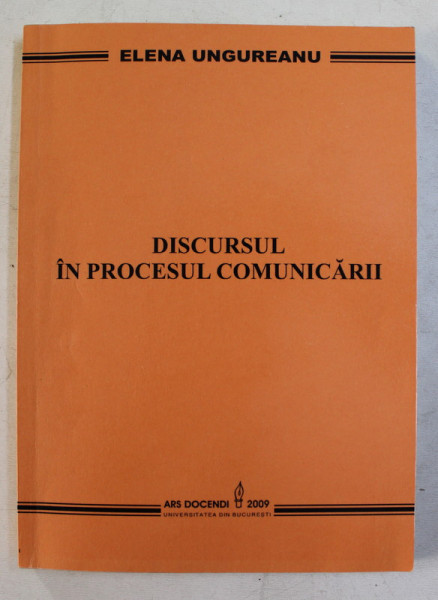 DISCURSUL IN PROCESUL COMUNICARII de ELENA UNGUREANU , 2009