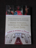 Marii Domnitori Munteni si pasiunile lor mistuitoare Mihai Viteazul, Mircea cel Batran si Vlad Tepes - Dan Silviu Boierescu