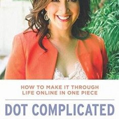 Dot Complicated - How to Make it Through Life Online in One Piec |