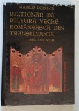 DICTIONAR DE PICTURA VECHE ROMANEASCA DIN TRANSILVANIA , SEC XIII - XVIII de MARIUS PORUMB , Bucuresti 1998