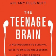 The Teenage Brain: A Neuroscientist's Survival Guide to Raising Adolescents and Young Adults