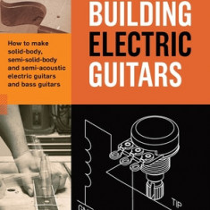 Building Electric Guitars: How to make solid-body, semi-solid-body and semi-acoustic electric guitars and bass guitars