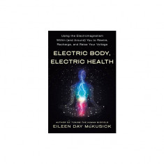 Electric Body, Electric Health: Using the Electromagnetism Within (and Around) You to Rewire, Recharge, and Raise Your Voltage