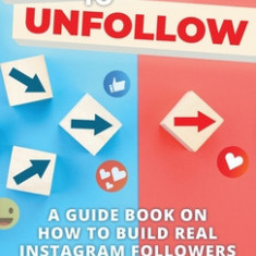 Follow To Unfollow: A Guidebook in How to Build Real Instagram Followers