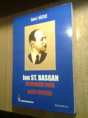 Ion St. Basgan. Un inventator roman pentru eternitate -Gabriel I. Nastase (2004) foto