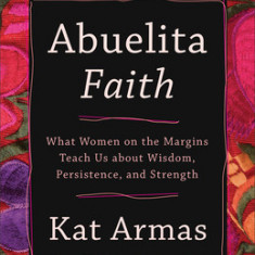 Abuelita Faith: What Women on the Margins Teach Us about Wisdom, Persistence, and Strength