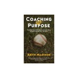 Coaching with Purpose: The Game Plan That Helps Coaches Build Winners on and Off the Field