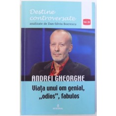 ANDREI GHEORGHE - VIATA UNUI OM GENIAL, ODIOS, FABULOS de DAN -SILVIU BOERESCU , 2018