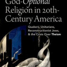 God-Optional Religion in Twentieth-Century America: Quakers, Unitarians, Reconstructionist Jews, and the Crisis Over Theism