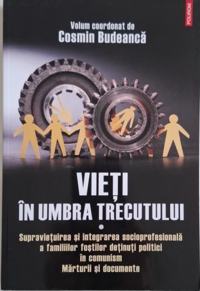 Vieti in umbra trecutului. Supravietuirea si integrarea socioprofesionala a familiilor fostilor detinuti politici in comunism. Marturii si documente &ndash;